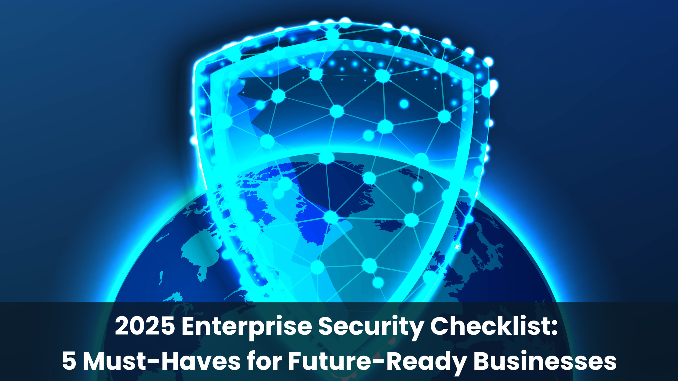 2025 Enterprise Security Checklist:  5 Must-Haves for Future-Ready Businesses