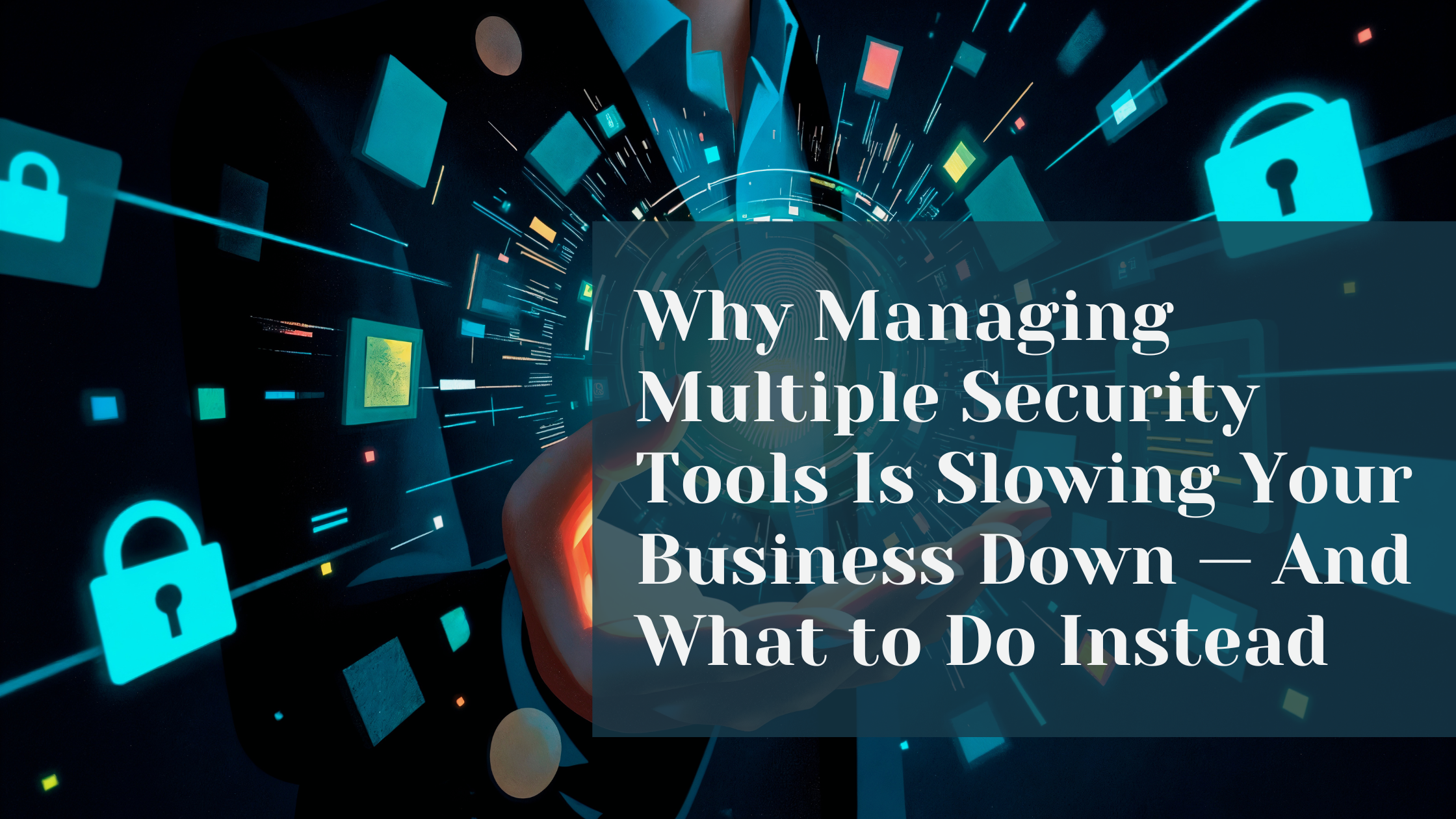 Why Managing Multiple Security Tools Is Slowing Your Business Down — And What to Do Instead